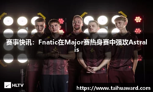 赛事快讯：Fnatic在Major赛热身赛中强攻Astralis